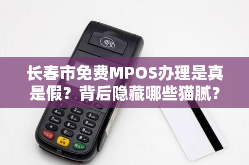 长春市免费MPOS办理是真是假？背后隐藏哪些猫腻？