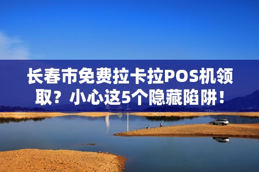 长春市免费拉卡拉POS机领取？小心这5个隐藏陷阱！
