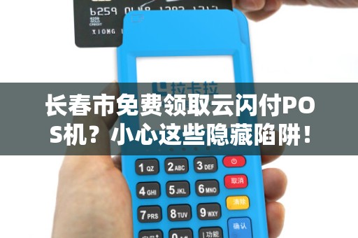 长春市免费领取云闪付POS机？小心这些隐藏陷阱！