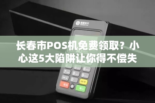长春市POS机免费领取？小心这5大陷阱让你得不偿失！