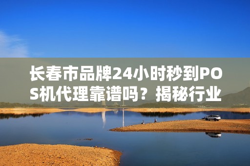 长春市品牌24小时秒到POS机代理靠谱吗？揭秘行业内幕与避坑指南！