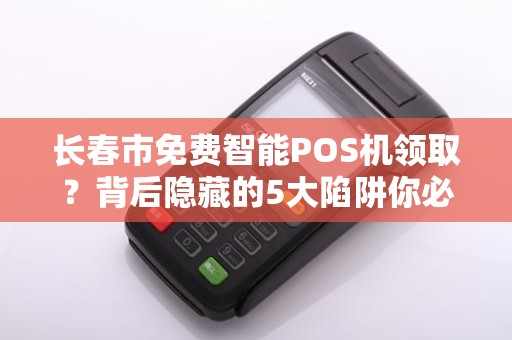 长春市免费智能POS机领取？背后隐藏的5大陷阱你必须知道！