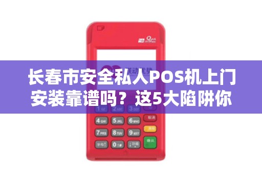 长春市安全私人POS机上门安装靠谱吗?这5大陷阱你一定要避开!