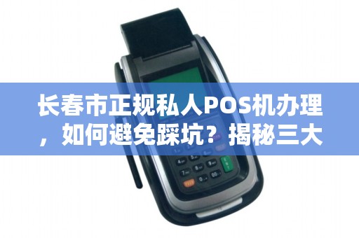 长春市正规私人POS机办理,如何避免踩坑?揭秘三大隐藏风险!