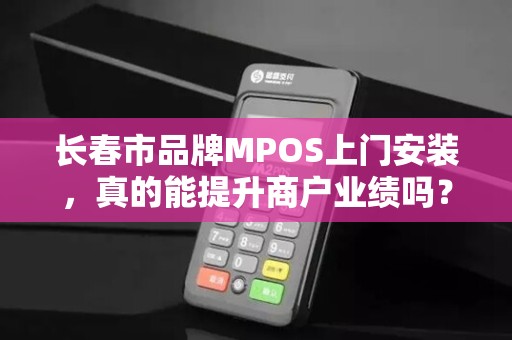 长春市品牌MPOS上门安装,真的能提升商户业绩吗?揭秘背后3大隐藏优势!