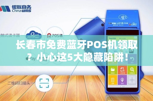 长春市免费蓝牙POS机领取?小心这5大隐藏陷阱!