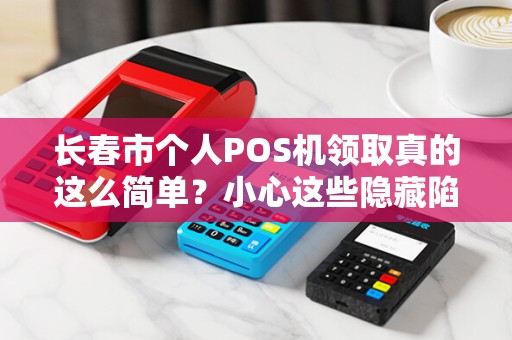 长春市个人POS机领取真的这么简单?小心这些隐藏陷阱!
