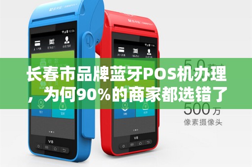 长春市品牌蓝牙POS机办理,为何90%的商家都选错了?揭秘3大隐藏陷阱!