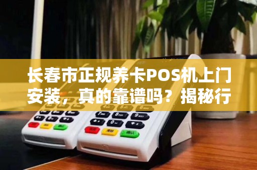 长春市正规养卡POS机上门安装,真的靠谱吗?揭秘行业内幕!