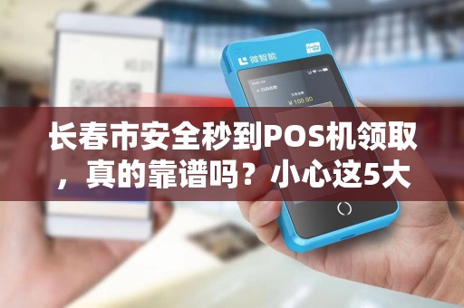 长春市安全秒到POS机领取,真的靠谱吗?小心这5大陷阱!