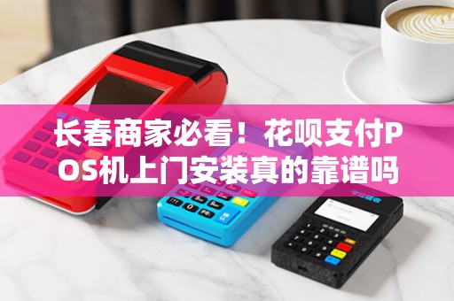 长春商家必看!花呗支付POS机上门安装真的靠谱吗?小心这些‘便捷’背后的陷阱!