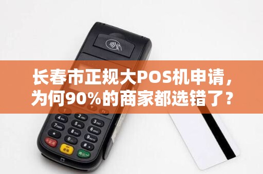 长春市正规大POS机申请,为何90%的商家都选错了?揭秘3大隐藏陷阱!