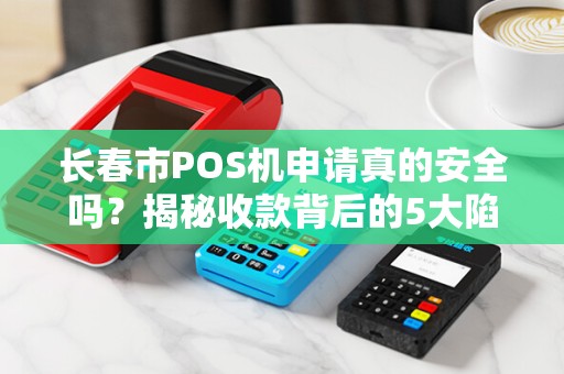 长春市POS机申请真的安全吗?揭秘收款背后的5大陷阱!