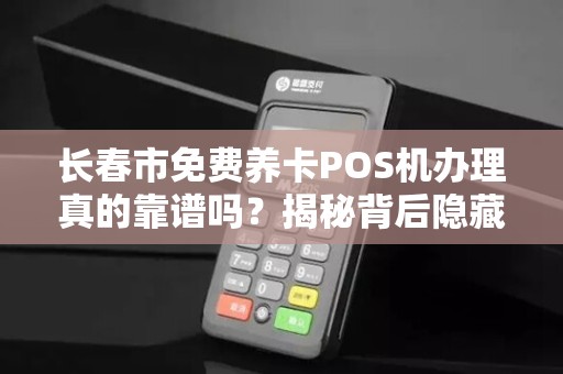 长春市免费养卡POS机办理真的靠谱吗?揭秘背后隐藏的5大风险!