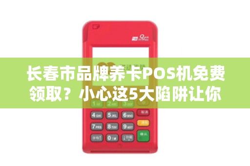 长春市品牌养卡POS机免费领取？小心这5大陷阱让你得不偿失！