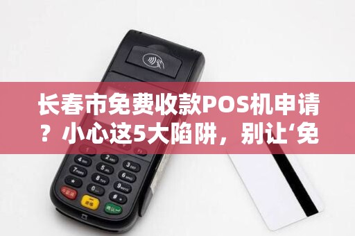 长春市免费收款POS机申请？小心这5大陷阱，别让‘免费’坑了你！