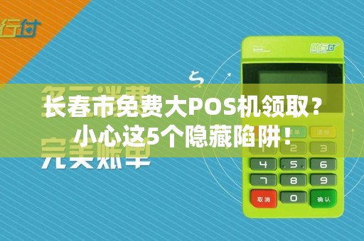 长春市免费大POS机领取？小心这5个隐藏陷阱！