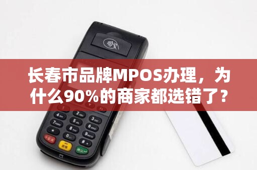 长春市品牌MPOS办理，为什么90%的商家都选错了？揭秘3大隐藏陷阱！