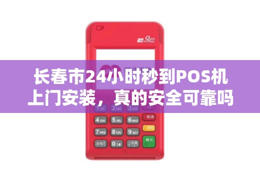 长春市24小时秒到POS机上门安装，真的安全可靠吗？揭秘背后的真相与选择技巧