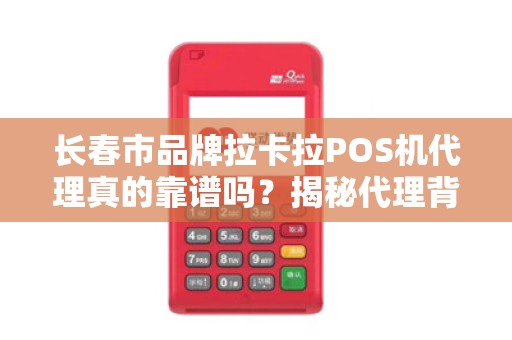 长春市品牌拉卡拉POS机代理真的靠谱吗？揭秘代理背后的5大陷阱与3个核心优势！