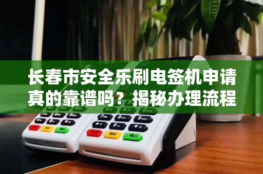 长春市安全乐刷电签机申请真的靠谱吗？揭秘办理流程中的5大陷阱！