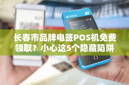 长春市品牌电签POS机免费领取？小心这5个隐藏陷阱！
