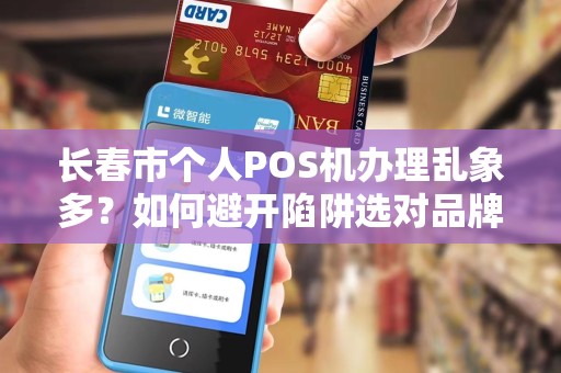 长春市个人POS机办理乱象多？如何避开陷阱选对品牌？