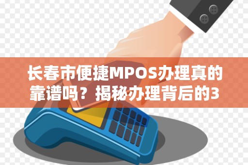 长春市便捷MPOS办理真的靠谱吗？揭秘办理背后的3大陷阱与5个避坑指南！