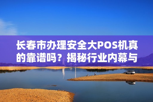 长春市办理安全大POS机真的靠谱吗？揭秘行业内幕与避坑指南！