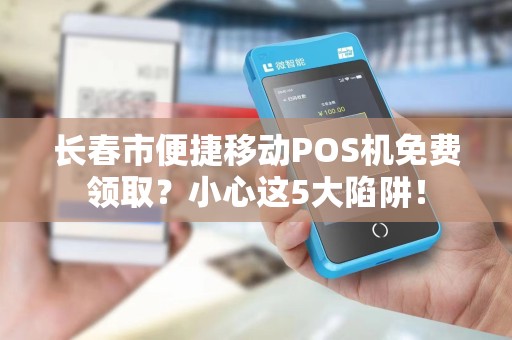 长春市便捷移动POS机免费领取？小心这5大陷阱！