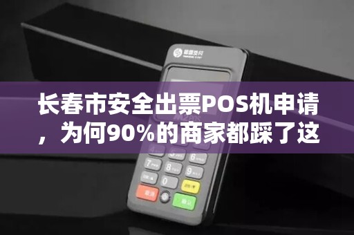 长春市安全出票POS机申请，为何90%的商家都踩了这些坑？