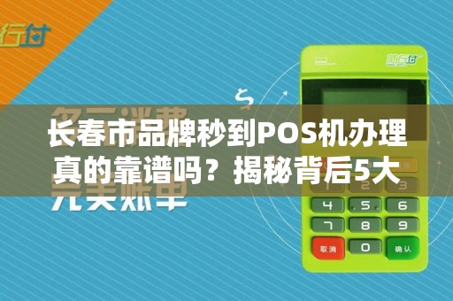 长春市品牌秒到POS机办理真的靠谱吗?揭秘背后5大隐藏风险!