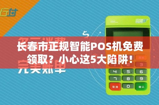 长春市正规智能POS机免费领取?小心这5大陷阱!