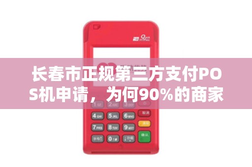 长春市正规第三方支付POS机申请,为何90%的商家都选错了?