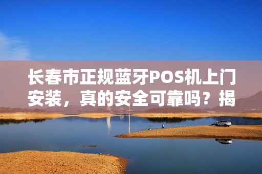 长春市正规蓝牙POS机上门安装，真的安全可靠吗？揭秘行业内幕！