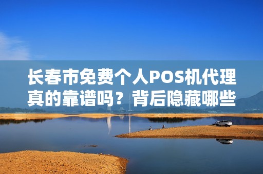 长春市免费个人POS机代理真的靠谱吗？背后隐藏哪些不为人知的陷阱？