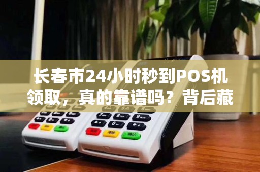 长春市24小时秒到POS机领取,真的靠谱吗?背后藏着这些猫腻!