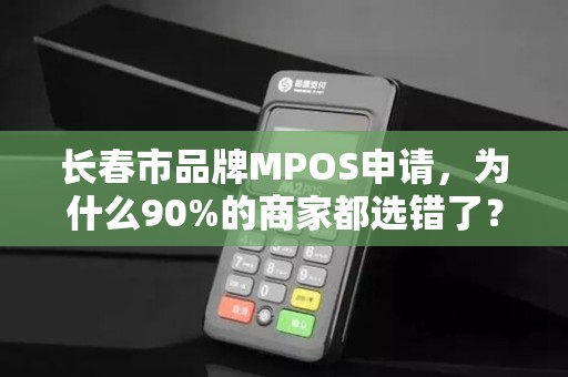 长春市品牌MPOS申请,为什么90%的商家都选错了?这些隐藏坑你必须知道!
