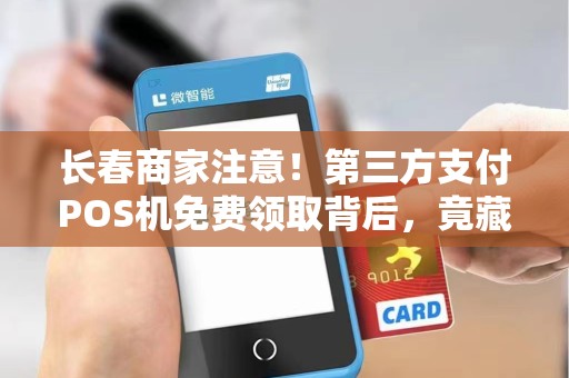 长春商家注意!第三方支付POS机免费领取背后,竟藏着这些‘猫腻’