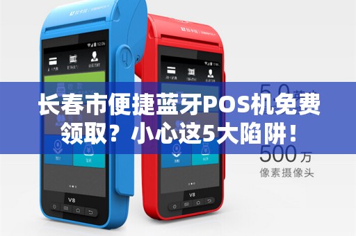 长春市便捷蓝牙POS机免费领取?小心这5大陷阱!