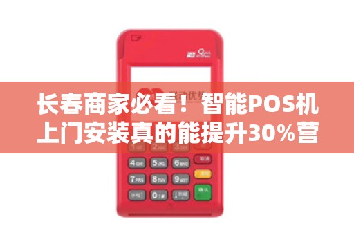 长春商家必看!智能POS机上门安装真的能提升30%营业额?揭秘背后真相!