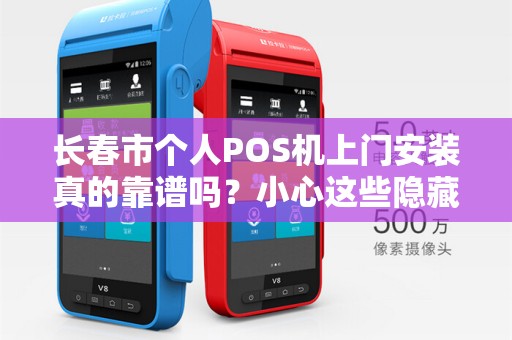 长春市个人POS机上门安装真的靠谱吗？小心这些隐藏陷阱！