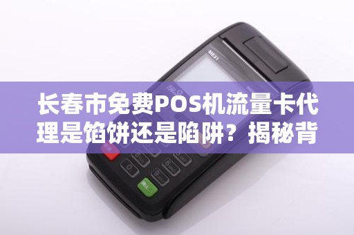 长春市免费POS机流量卡代理是馅饼还是陷阱？揭秘背后不为人知的猫腻！