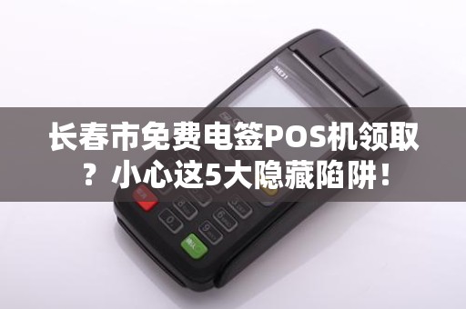 长春市免费电签POS机领取？小心这5大隐藏陷阱！