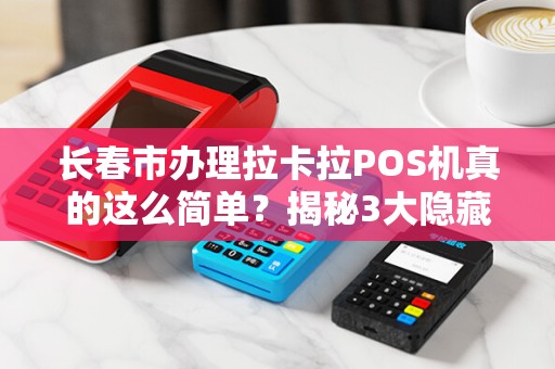 长春市办理拉卡拉POS机真的这么简单?揭秘3大隐藏陷阱与5个超实用技巧!