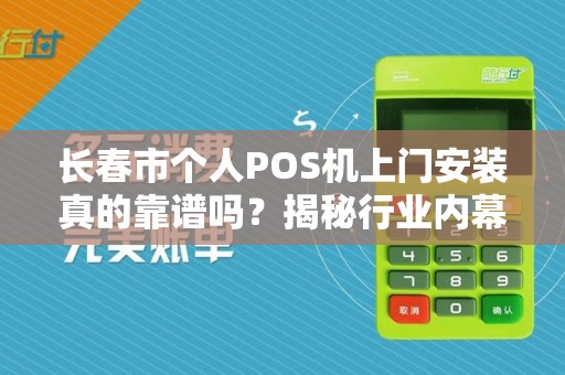 长春市个人POS机上门安装真的靠谱吗?揭秘行业内幕与避坑指南!