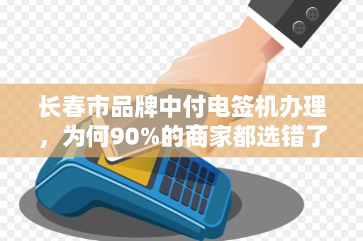 长春市品牌中付电签机办理,为何90%的商家都选错了?揭秘3大避坑指南!