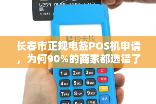 长春市正规电签POS机申请,为何90%的商家都选错了?揭秘3大隐藏陷阱!