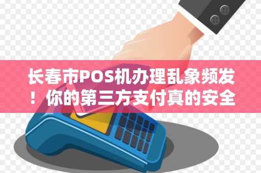 长春市POS机办理乱象频发!你的第三方支付真的安全吗?
