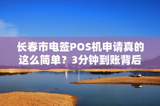 长春市电签POS机申请真的这么简单?3分钟到账背后隐藏哪些猫腻?